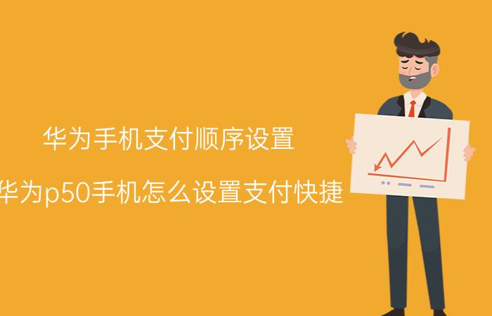 华为手机支付顺序设置 华为p50手机怎么设置支付快捷？